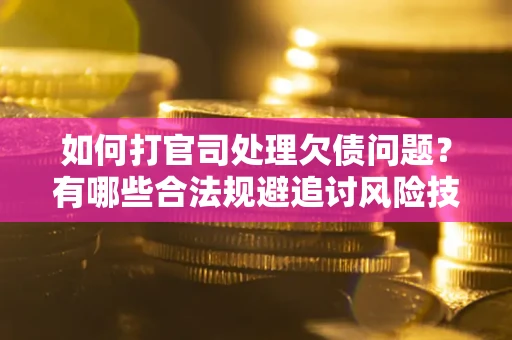济南如何打官司处理欠债问题？有哪些合法规避追讨风险技巧？