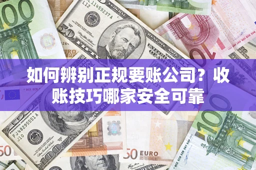 济南如何辨别正规要账公司？收账技巧哪家安全可靠